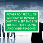 POWER TO “RECALL OF WITNESS” BE INVOKED ONLY TO MEET ENDS OF JUSTICE, FOR STRONG AND VALID REASONS recall witness