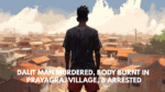 DALIT MAN MURDERED, BODY BURNT IN PRAYAGRAJ VILLAGE, 8 ARRESTED